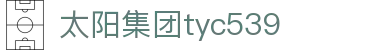 太阳集团tyc539(中国)有限公司